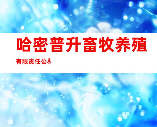 哈密普升畜牧养殖有限责任公司