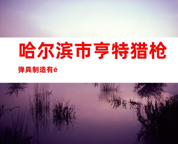 哈尔滨市亨特猎枪弹具制造有限公司