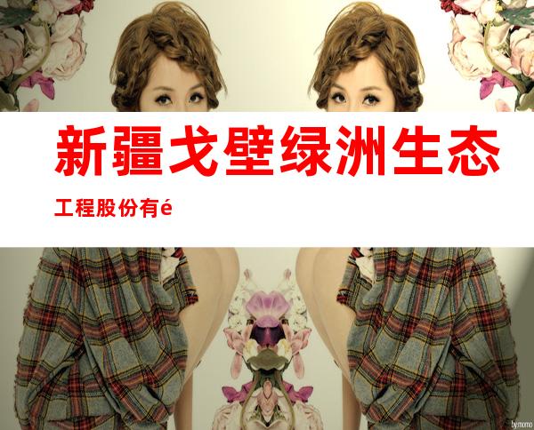 新疆戈壁绿洲生态工程股份有限公司