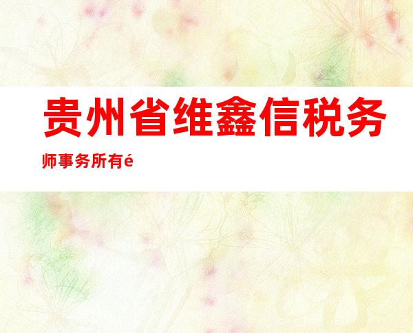 贵州省维鑫信税务师事务所有限责任公司